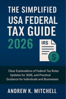 The Simplified USA Federal Tax Guide 2026: Clear Explanations of Federal Tax Rules, Updates for 2026, and Practical Guidance for Individuals and Businesses B0G5LF15T4 Book Cover