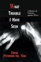 What Trouble I Have Seen: A History of Violence against Wives 067495078X Book Cover