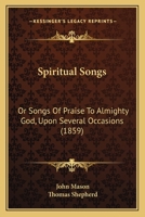 Spiritual Songs, Or, Songs of Praise to Almighty God: Upon Several Occasions 1437497020 Book Cover