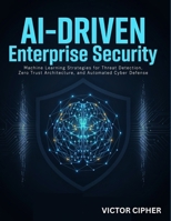 AI-Driven Enterprise Security: Machine Learning Strategies for Threat Detection, Zero Trust Architecture, and Automated Cyber Defense B0H4MHRN1D Book Cover