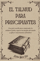 El Talmud para principiantes: Una guía sencilla para comprender la sabiduría judía, superar los desafíos del estudio y aplicar conocimientos talmúdicos (Spanish Edition) B0F42TT4D9 Book Cover