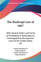 The Bankrupt Law of 1867: With General Orders and Forms of Proceeding in Bankruptcy as Promulgated by the Supreme Court of the United States (18 1436785375 Book Cover
