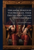 Hirlanda, Herzogin Von Bretagne, Oder Der Sieg Der Tugend Und Unschuld: Eine Rührende Geschichte Des Alterthums... 1271055260 Book Cover