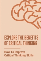 Explore The Benefits Of Critical Thinking: How To Improve Critical Thinking Skills: Critical Thinking And Problem Solving B096TQ4T3R Book Cover
