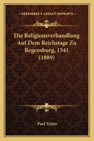 Die Religionsverhandlung Auf Dem Reichstage Zu Regensburg, 1541 (1889) 1166745198 Book Cover