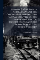 Address To The Agents And Employes Of The Chicago & North Western Railway Company On The Proper Handling Of Freight Traffic And The Losses That Will Be Avoided Thereby... 1247536645 Book Cover