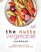 The Nutty Vegetable Cookbook: Unbelievably Tasty Vegetable and Nut Recipes B0CNY47X58 Book Cover