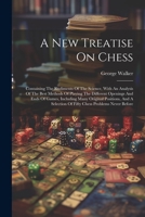 A New Treatise On Chess: Containing The Rudiments Of The Science, With An Analysis Of The Best Methods Of Playing The Different Openings And Ends Of ... Of Fifty Chess Problems Never Before 1021569879 Book Cover