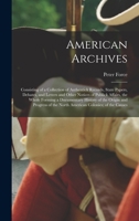 American Archives: Consisting of a Collection of Authentick Records, State Papers, Debates, and Letters and Other Notices of Publick Affairs, the ... of the North American Colonies; of the Causes 1016840918 Book Cover