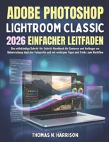 Adobe Photoshop Lightroom Classic 2026 Einfacher Leitfaden: Das vollständige Schritt-für-Schritt-Handbuch für Senioren und Anfänger zur Beherrschung ... und Tricks zum Workflow (German Edition) B0GLHNXK44 Book Cover