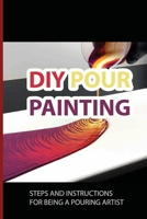 DIY Pour Painting: Steps And Instructions For Being A Pouring Artist: Pour Painting Tutorial B098W7B4D9 Book Cover