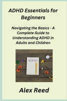 ADHD Essentials for Beginners: Navigating the Basics - A Complete Guide to Understanding ADHD in Adults and Children 180625106X Book Cover