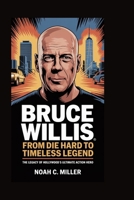 Bruce Willis: From Die Hard to Timeless Legend: The Legacy of Hollywood’s Ultimate Action Hero B0FQ2ZWMN7 Book Cover