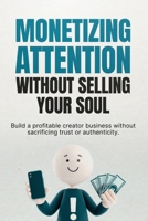 Monetizing Attention Without Selling Your Soul: How to Turn Content, Trust, and Audience Attention Into Sustainable Income Without Losing Authenticity B0GZMLQ5R9 Book Cover
