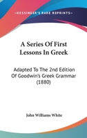 A Series Of First Lessons In Greek: Adapted To The 2nd Edition Of Goodwin's Greek Grammar 1436954681 Book Cover