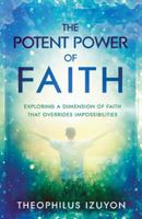 The Potent Power of Faith: Exploring a Dimension of Faith That Overrides Impossibilities 1621366820 Book Cover