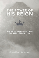 The Power of His Reign: An Easy Introduction to Amillennialism 1091164304 Book Cover