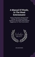 A Manual of Weeds, or the Weed Exterminator: Being a Description, Botanical and Familiar, of a Century of Weeds Injurious to the Farmer, with Practical Suggestions for Their Extermination 1013307992 Book Cover