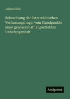 Beleuchtung der österreichischen Verfassungsfrage, vom Standpunkte einer gewissenhaft angestrebten Unbefangenheit 3388466068 Book Cover