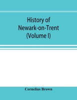 History of Newark-on-Trent; being the life story of an ancient town (Volume I) 9353897068 Book Cover