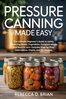 PRESSURE CANNING MADE EASY: The Ultimate Beginner’s Guide to Safely Preserving Meats, Vegetables, Complete Meals, and More in Jars—Includes Step-by-Step Instructions, Charts, and 75+ Recipes B0FJFVFGJ1 Book Cover