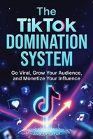 The TikTok Domination System: Go Viral, Grow Your Audience, and Monetize Your Influence: Proven Strategies for Maximum Visibility, Audience Loyalty, and Multiple Streams of Creator Income B0G25X8Z9W Book Cover