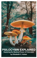 PSILOCYBIN EXPLAINED: Exploring the Mystical Power of Psilocybin B0DYHJ53JK Book Cover