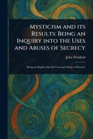 Mysticism and Its Results: Being an Inquiry Into the Uses and Abuses of Secrecy 1022933701 Book Cover