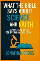 What the Bible Says About Science and Faith: A Practical Guide For Everyday Christians B0FND2W71G Book Cover