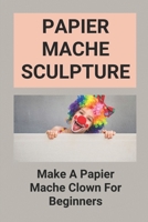 Papier Mache Sculpture: Make A Papier Mache Clown For Beginners: Papier Mache Clown B096TJP6B3 Book Cover