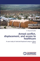 Armed conflict, displacement, and access to healthcare: A case study of selected displaced camps in West Africa 6203580074 Book Cover