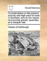 Considerations on the present scarcity and high price of coals in Scotland; and on the means of procuring greater quantities at a cheaper rate 1171026145 Book Cover