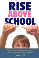 Rise Above School: Making the Critical Decision to Abandon School and Embrace Home Education 1518724353 Book Cover