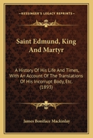 Saint Edmund King and Martyr: a History of His Life and Times With an Account of the Translation of His Incorrupt Body, Etc. From Original Mss. 116581000X Book Cover