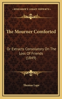 The Mourner Comforted: Or Extracts Consolatory On The Loss Of Friends 1104500035 Book Cover