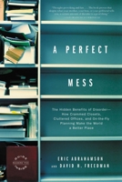 A Perfect Mess: The Hidden Benefits of Disorder - How Crammed Closets, Cluttered Offices, and On-the-Fly Planning Make the World a Better Place