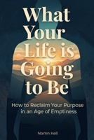 WHAT YOUR LIFE IS GOING TO BE: How to Reclaim Your Purpose in an Age of Emptiness B0H75XF2LN Book Cover