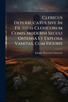 Clericus Deperrucatus Sive In Fictitiis Clericorum Comis Moderni Seculi Ostensa Et Explosa Vanitas, Cum Figuris 1174955651 Book Cover