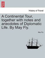 A Continental Tour, together with notes and anecdotes of Diplomatic Life. By May Fly. 124149519X Book Cover