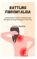 BATTLING FIBROMYALGIA: Comprehensive Guide To Understanding, Managing, Thriving & Pathways To Recovery B0GPF6ZP8X Book Cover