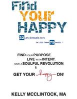 Find Your Happy: 32 Life Changing Keys in Less Than 75 Pages! Find Your Purpose, Live with Intent, Have a Soulful Revolutions & Get Your Happy On! 1533103941 Book Cover