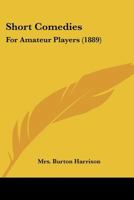 Short Comedies for Amateur Players, as Given at the Madison Square and Lyceum Theatres, New York, by Amateurs; 1022435787 Book Cover