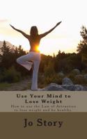 Use Your Mind to Lose Weight: How to Use the Law of Attraction to Lose Weight and Get Healthy. 1463793359 Book Cover