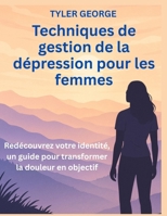 Techniques de gestion de la dépression pour les femmes: Redécouvrez votre identité, un guide pour transformer la douleur en objectif (French Edition) B0FB518PJV Book Cover