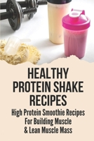Healthy Protein Shake Recipes: High Protein Smoothie Recipes For Building Muscle & Lean Muscle Mass: Boost High Protein B099BVPVWS Book Cover
