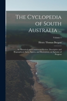 The Cyclopedia of South Australia ...: An Historical and Commercial Review. Descriptive and Biographical, Facts, Figures, and Illustrations. an Epitome of Progress; Volume 1 1017636567 Book Cover