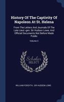 History of the Captivity of Napoleon at St. Helena, Vol. 3 of 3: From the Letters and Journals of the Late Lieut.-Gen. Sir Hudson Lowe, Official Documents Not Before Made Public (Classic Reprint) 1340563762 Book Cover