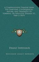 A Comprehensive Treatise Upon The Symptoms, Consequences, Nature, And Treatment Of Venereal, Or Syphilitic Diseases V1, Part 2 1120965276 Book Cover
