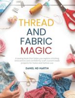 Thread and Fabric Magic: A sewing book that helps you explore stitching innovations and confidently craft custom made projects for home and fashion use B0G4CD29Y6 Book Cover
