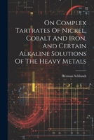 On Complex Tartrates Of Nickel, Cobalt And Iron, And Certain Alkaline Solutions Of The Heavy Metals 1022292668 Book Cover